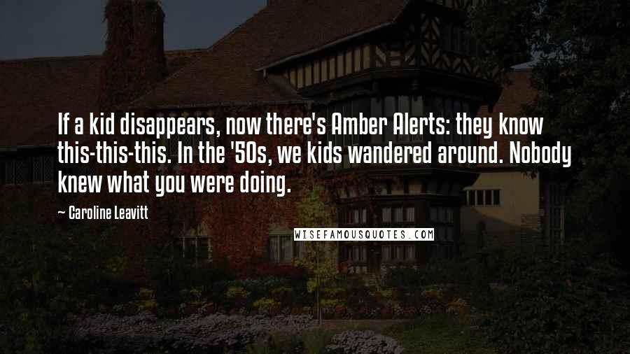 Caroline Leavitt Quotes: If a kid disappears, now there's Amber Alerts: they know this-this-this. In the '50s, we kids wandered around. Nobody knew what you were doing.