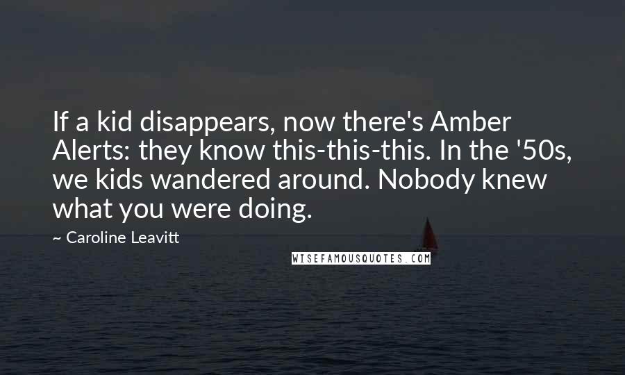 Caroline Leavitt Quotes: If a kid disappears, now there's Amber Alerts: they know this-this-this. In the '50s, we kids wandered around. Nobody knew what you were doing.