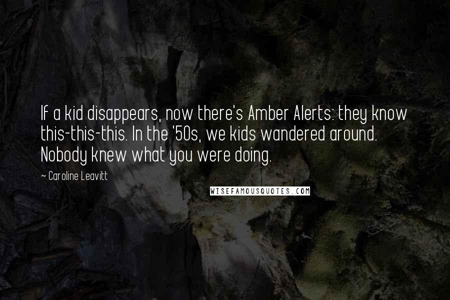 Caroline Leavitt Quotes: If a kid disappears, now there's Amber Alerts: they know this-this-this. In the '50s, we kids wandered around. Nobody knew what you were doing.