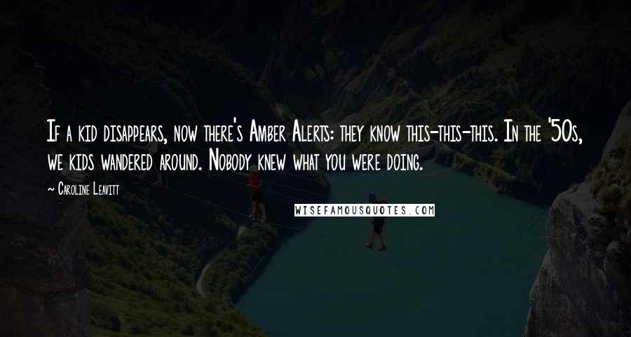 Caroline Leavitt Quotes: If a kid disappears, now there's Amber Alerts: they know this-this-this. In the '50s, we kids wandered around. Nobody knew what you were doing.