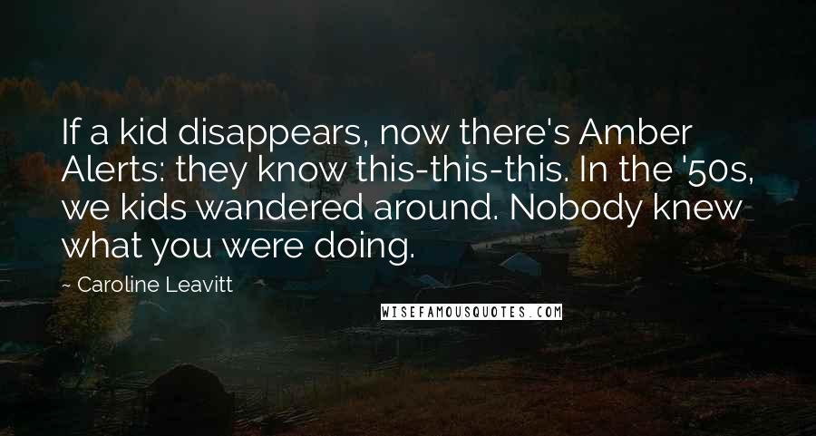 Caroline Leavitt Quotes: If a kid disappears, now there's Amber Alerts: they know this-this-this. In the '50s, we kids wandered around. Nobody knew what you were doing.