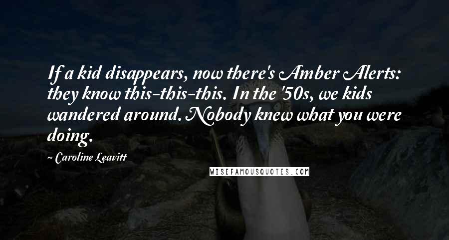 Caroline Leavitt Quotes: If a kid disappears, now there's Amber Alerts: they know this-this-this. In the '50s, we kids wandered around. Nobody knew what you were doing.