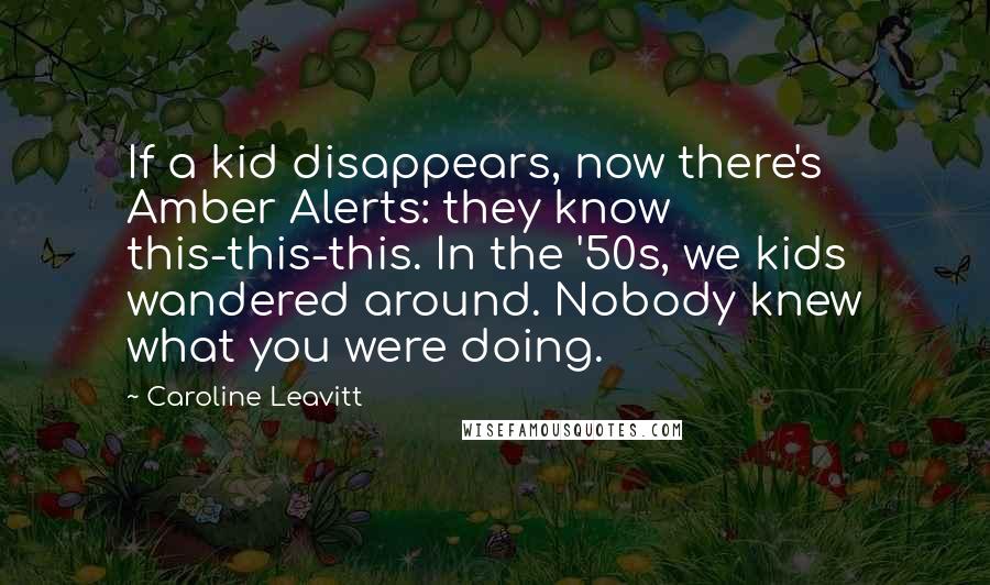 Caroline Leavitt Quotes: If a kid disappears, now there's Amber Alerts: they know this-this-this. In the '50s, we kids wandered around. Nobody knew what you were doing.