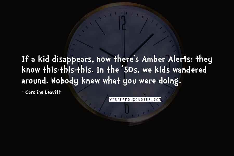 Caroline Leavitt Quotes: If a kid disappears, now there's Amber Alerts: they know this-this-this. In the '50s, we kids wandered around. Nobody knew what you were doing.