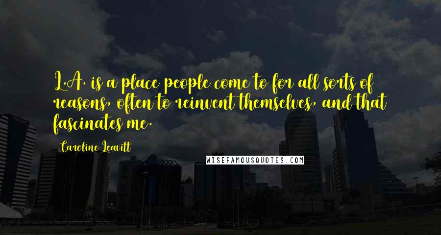 Caroline Leavitt Quotes: L.A. is a place people come to for all sorts of reasons, often to reinvent themselves, and that fascinates me.