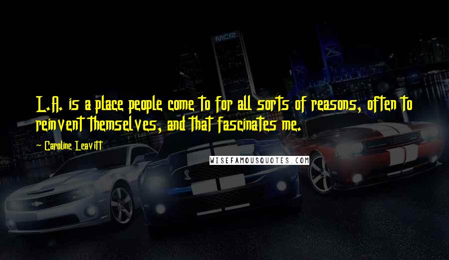 Caroline Leavitt Quotes: L.A. is a place people come to for all sorts of reasons, often to reinvent themselves, and that fascinates me.