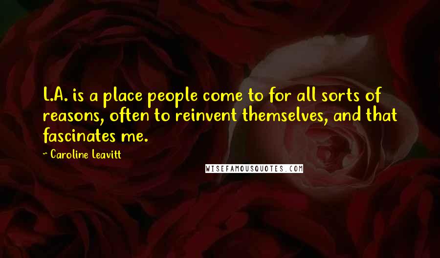 Caroline Leavitt Quotes: L.A. is a place people come to for all sorts of reasons, often to reinvent themselves, and that fascinates me.