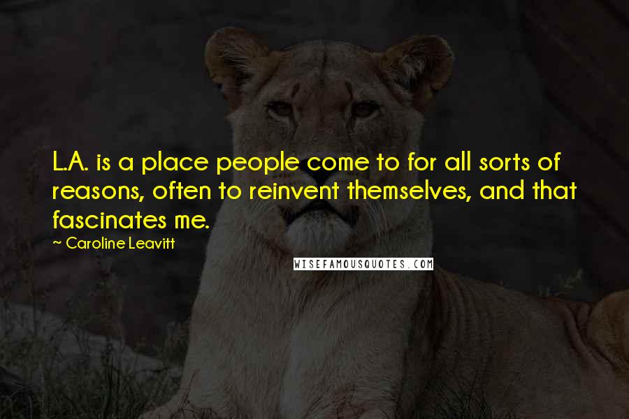 Caroline Leavitt Quotes: L.A. is a place people come to for all sorts of reasons, often to reinvent themselves, and that fascinates me.