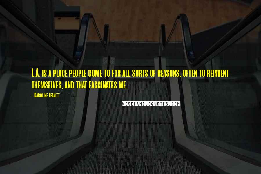 Caroline Leavitt Quotes: L.A. is a place people come to for all sorts of reasons, often to reinvent themselves, and that fascinates me.