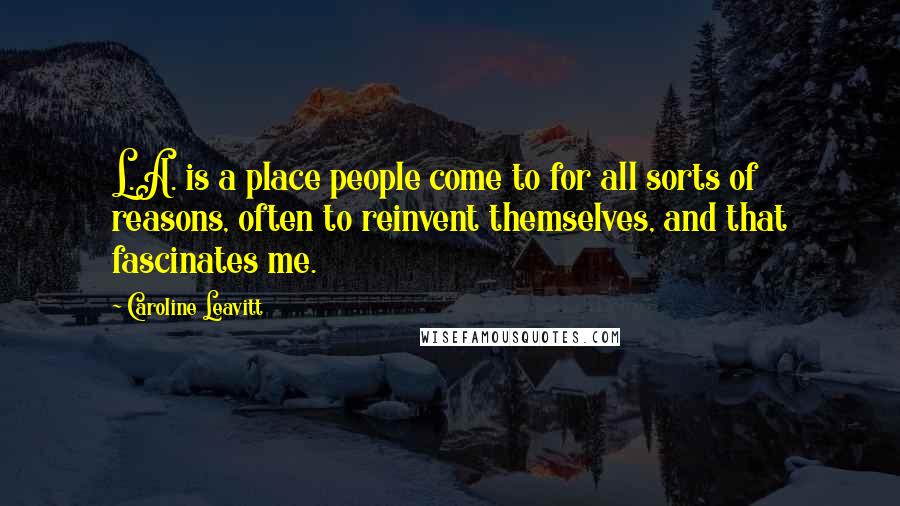 Caroline Leavitt Quotes: L.A. is a place people come to for all sorts of reasons, often to reinvent themselves, and that fascinates me.