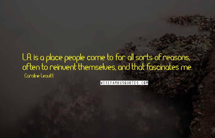 Caroline Leavitt Quotes: L.A. is a place people come to for all sorts of reasons, often to reinvent themselves, and that fascinates me.