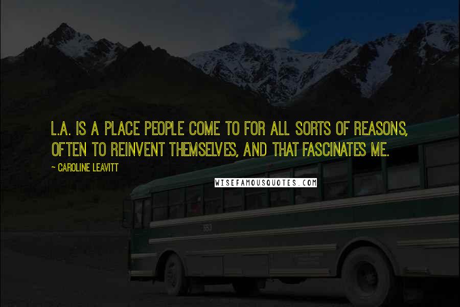 Caroline Leavitt Quotes: L.A. is a place people come to for all sorts of reasons, often to reinvent themselves, and that fascinates me.