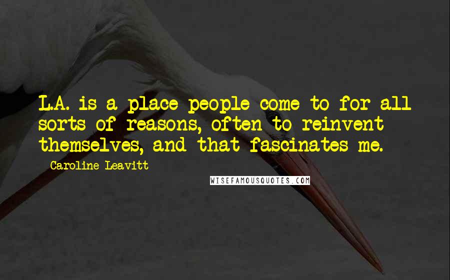 Caroline Leavitt Quotes: L.A. is a place people come to for all sorts of reasons, often to reinvent themselves, and that fascinates me.