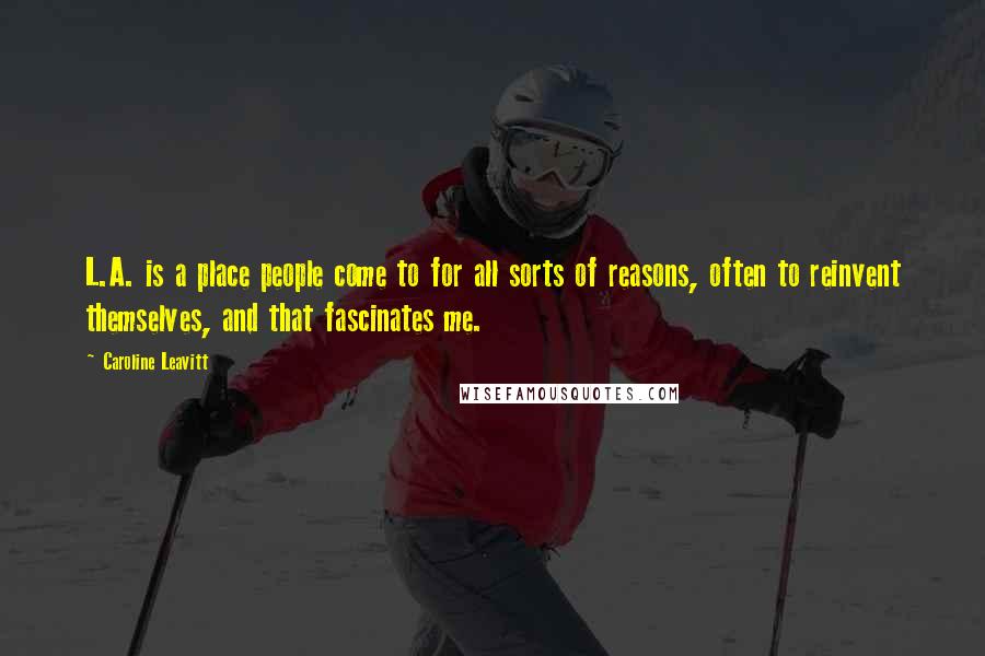 Caroline Leavitt Quotes: L.A. is a place people come to for all sorts of reasons, often to reinvent themselves, and that fascinates me.