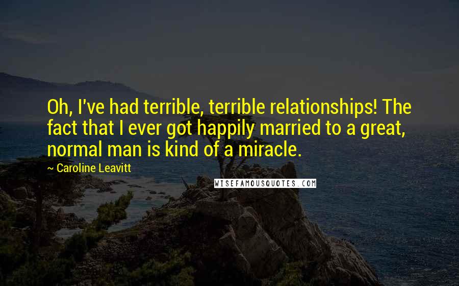 Caroline Leavitt Quotes: Oh, I've had terrible, terrible relationships! The fact that I ever got happily married to a great, normal man is kind of a miracle.