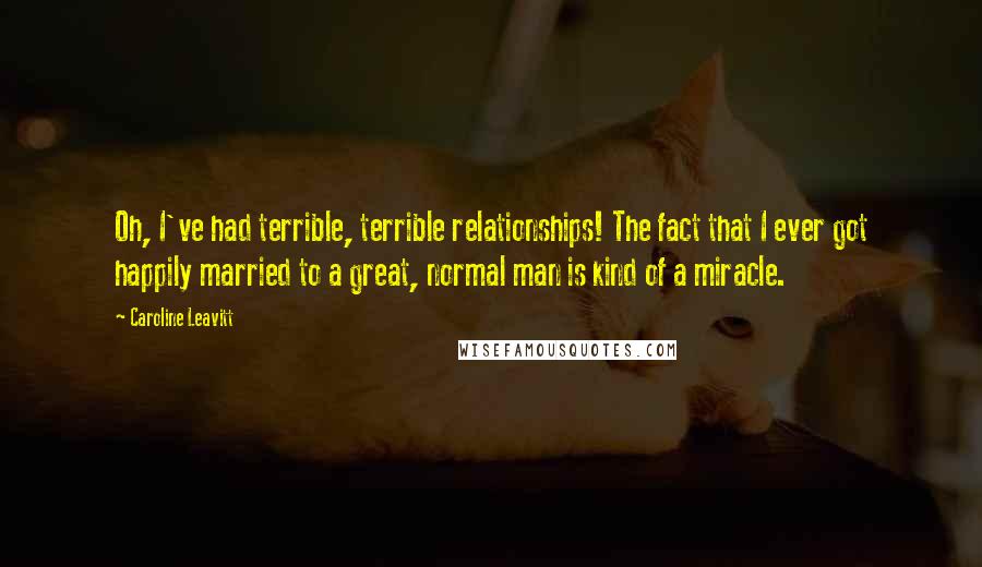 Caroline Leavitt Quotes: Oh, I've had terrible, terrible relationships! The fact that I ever got happily married to a great, normal man is kind of a miracle.