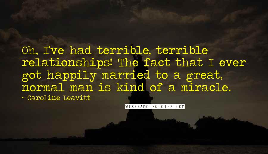 Caroline Leavitt Quotes: Oh, I've had terrible, terrible relationships! The fact that I ever got happily married to a great, normal man is kind of a miracle.