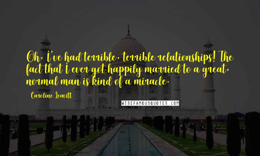 Caroline Leavitt Quotes: Oh, I've had terrible, terrible relationships! The fact that I ever got happily married to a great, normal man is kind of a miracle.