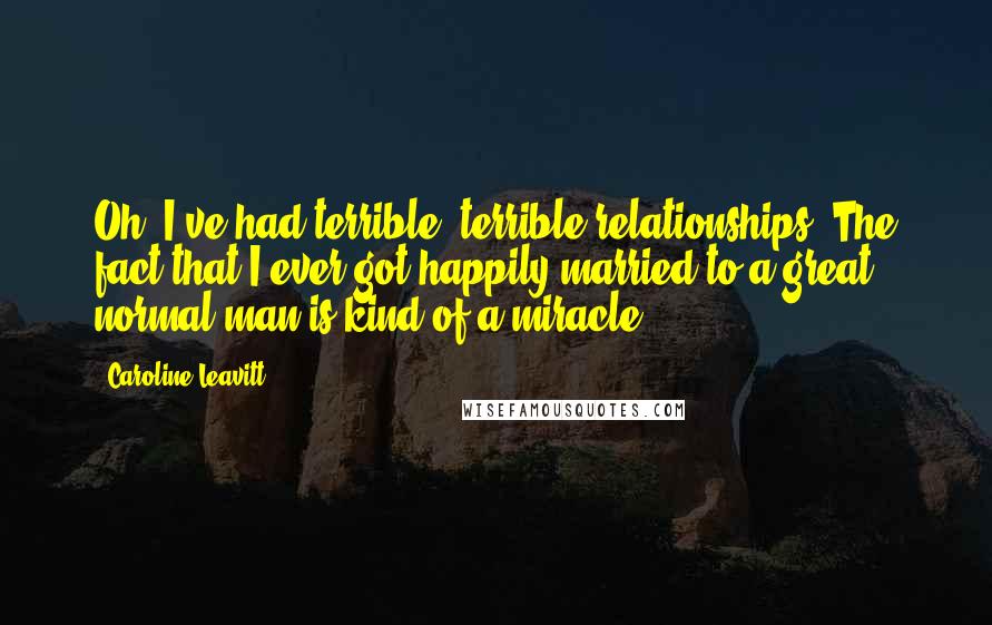 Caroline Leavitt Quotes: Oh, I've had terrible, terrible relationships! The fact that I ever got happily married to a great, normal man is kind of a miracle.