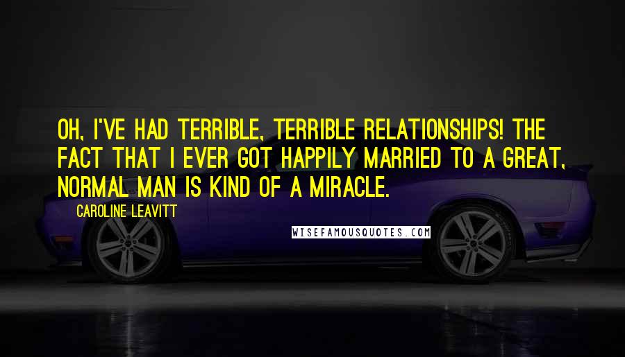 Caroline Leavitt Quotes: Oh, I've had terrible, terrible relationships! The fact that I ever got happily married to a great, normal man is kind of a miracle.