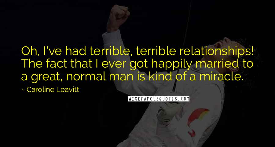 Caroline Leavitt Quotes: Oh, I've had terrible, terrible relationships! The fact that I ever got happily married to a great, normal man is kind of a miracle.