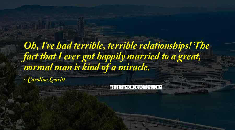 Caroline Leavitt Quotes: Oh, I've had terrible, terrible relationships! The fact that I ever got happily married to a great, normal man is kind of a miracle.