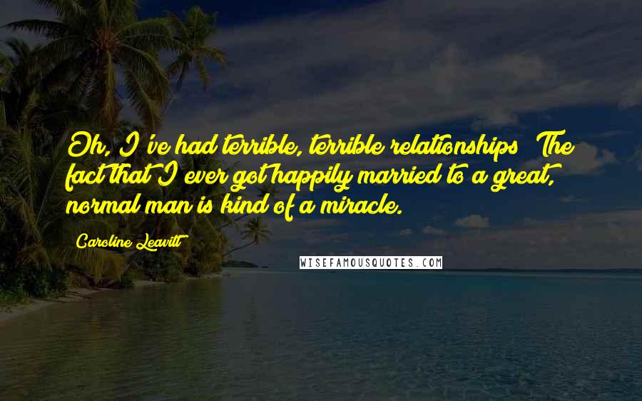 Caroline Leavitt Quotes: Oh, I've had terrible, terrible relationships! The fact that I ever got happily married to a great, normal man is kind of a miracle.