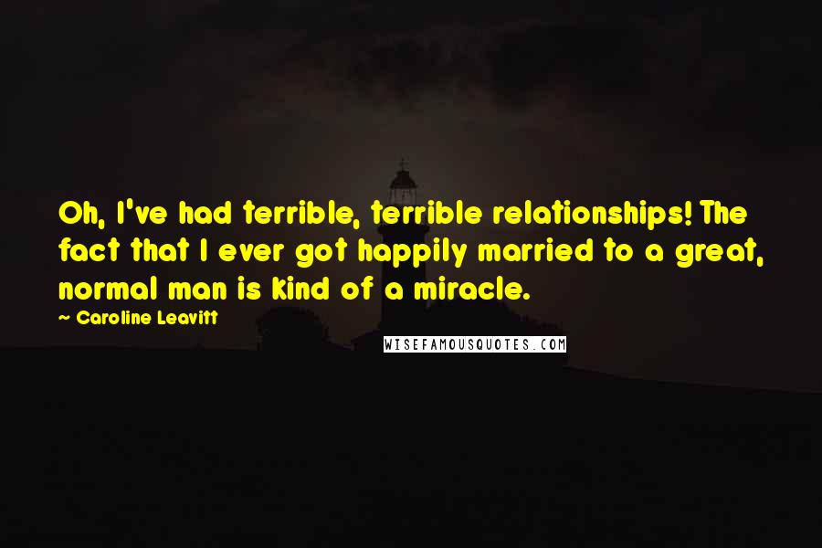 Caroline Leavitt Quotes: Oh, I've had terrible, terrible relationships! The fact that I ever got happily married to a great, normal man is kind of a miracle.