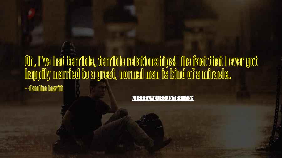 Caroline Leavitt Quotes: Oh, I've had terrible, terrible relationships! The fact that I ever got happily married to a great, normal man is kind of a miracle.