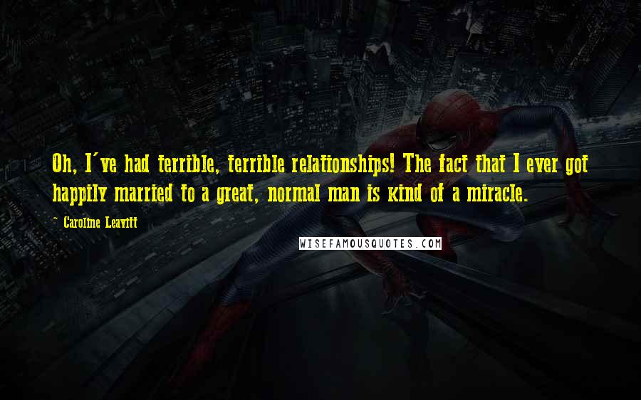 Caroline Leavitt Quotes: Oh, I've had terrible, terrible relationships! The fact that I ever got happily married to a great, normal man is kind of a miracle.