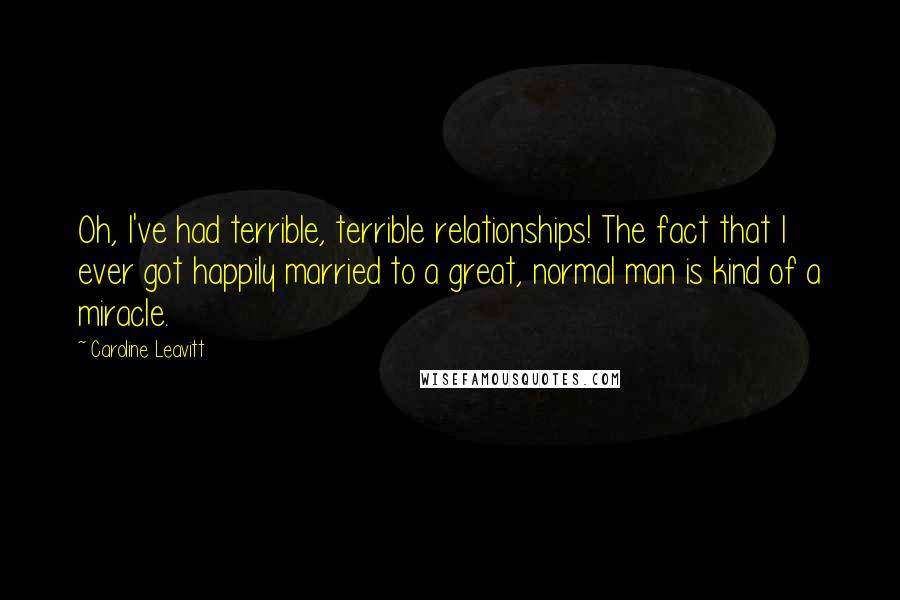 Caroline Leavitt Quotes: Oh, I've had terrible, terrible relationships! The fact that I ever got happily married to a great, normal man is kind of a miracle.