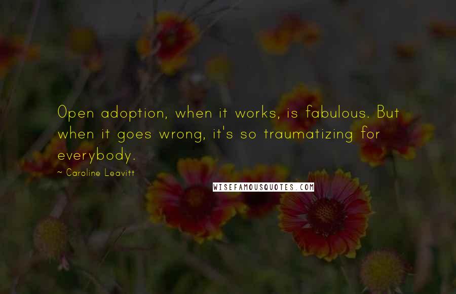 Caroline Leavitt Quotes: Open adoption, when it works, is fabulous. But when it goes wrong, it's so traumatizing for everybody.