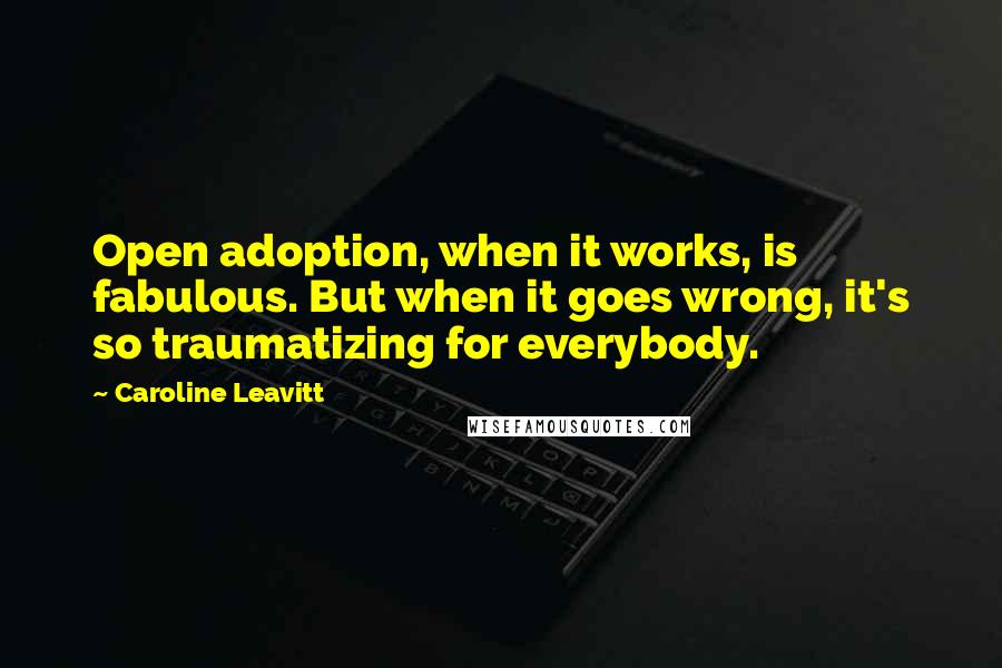 Caroline Leavitt Quotes: Open adoption, when it works, is fabulous. But when it goes wrong, it's so traumatizing for everybody.