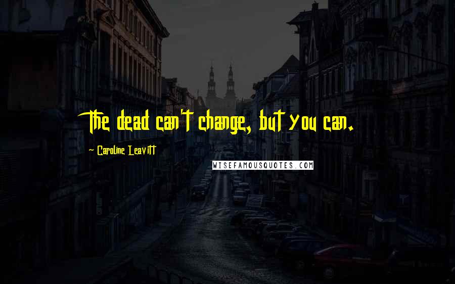 Caroline Leavitt Quotes: The dead can't change, but you can.