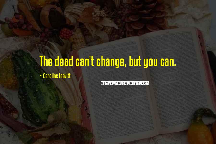 Caroline Leavitt Quotes: The dead can't change, but you can.