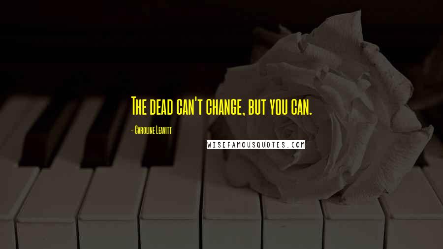 Caroline Leavitt Quotes: The dead can't change, but you can.
