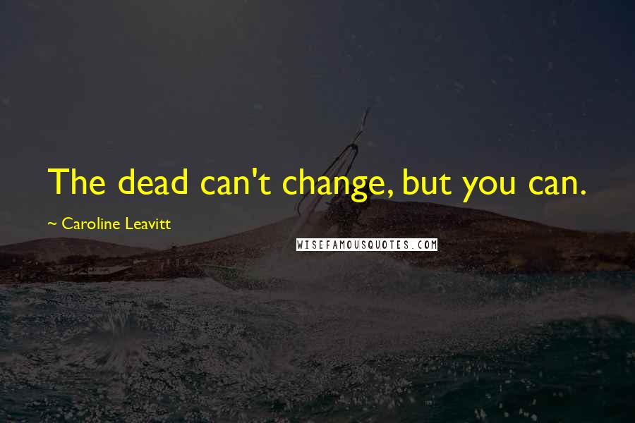 Caroline Leavitt Quotes: The dead can't change, but you can.
