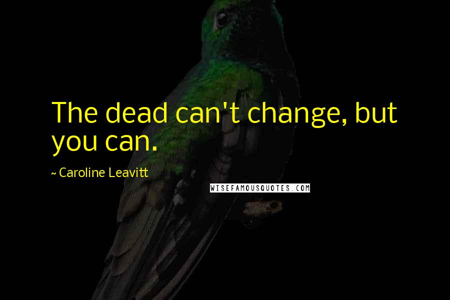 Caroline Leavitt Quotes: The dead can't change, but you can.