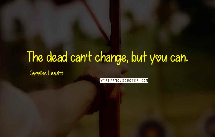 Caroline Leavitt Quotes: The dead can't change, but you can.