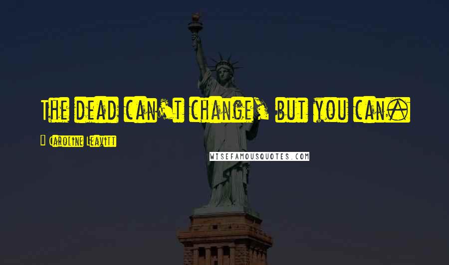 Caroline Leavitt Quotes: The dead can't change, but you can.