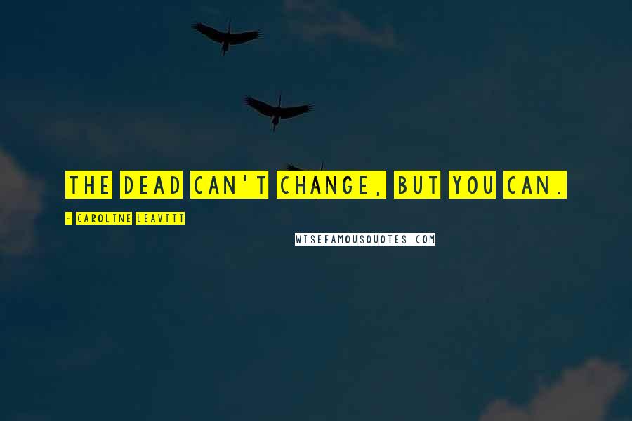 Caroline Leavitt Quotes: The dead can't change, but you can.