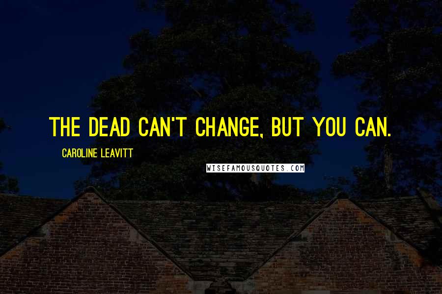 Caroline Leavitt Quotes: The dead can't change, but you can.