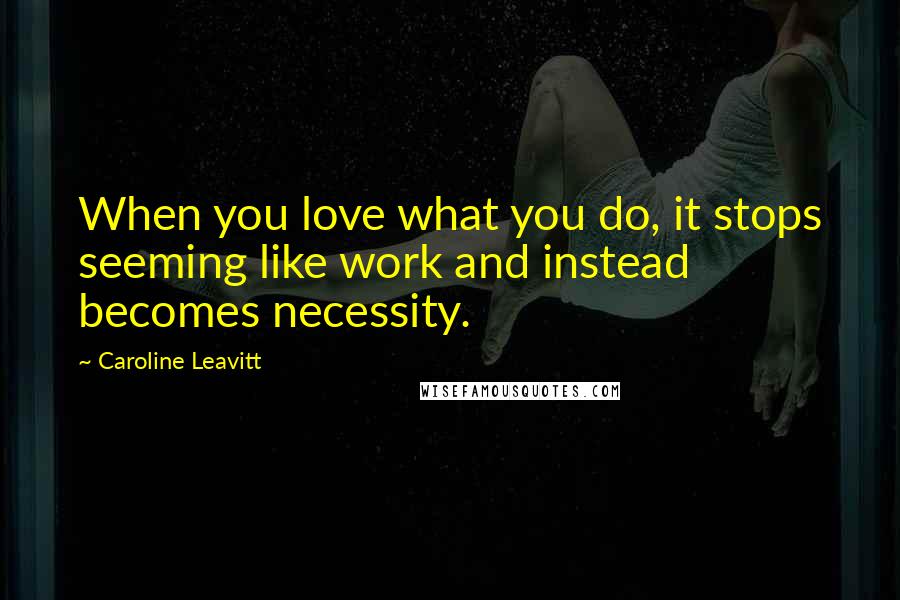 Caroline Leavitt Quotes: When you love what you do, it stops seeming like work and instead becomes necessity.