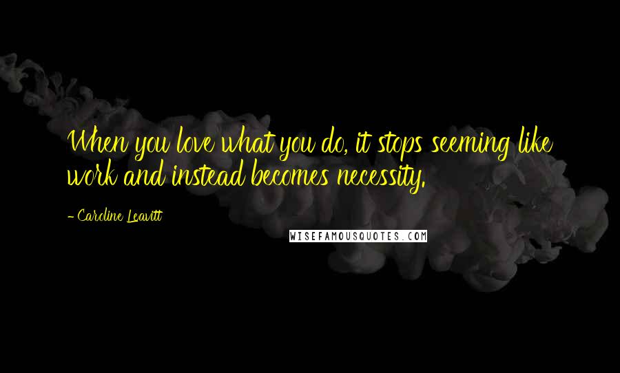 Caroline Leavitt Quotes: When you love what you do, it stops seeming like work and instead becomes necessity.