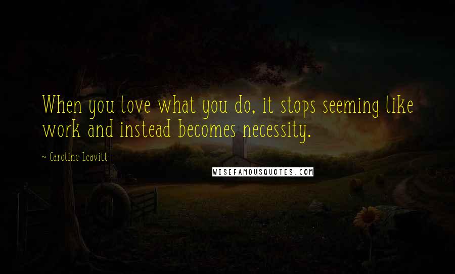 Caroline Leavitt Quotes: When you love what you do, it stops seeming like work and instead becomes necessity.