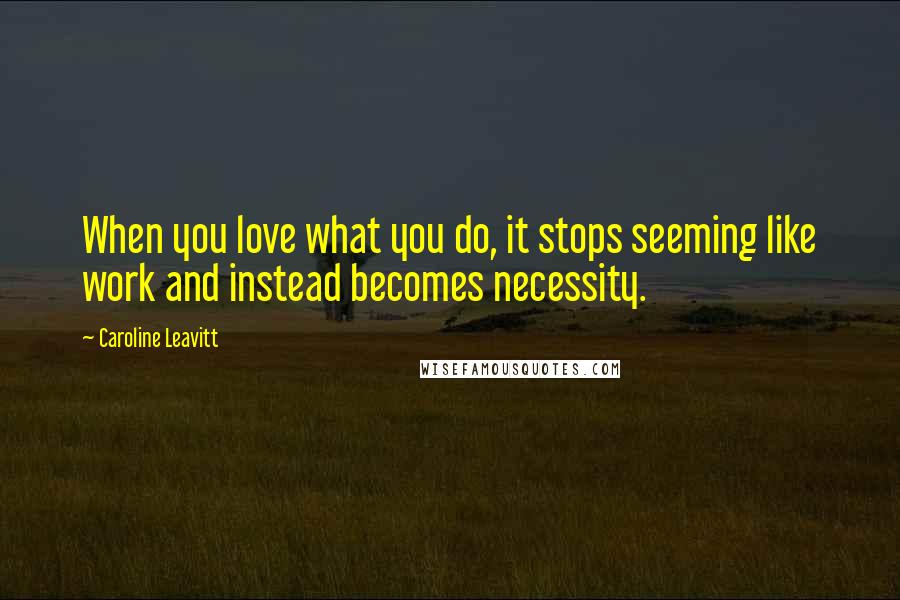 Caroline Leavitt Quotes: When you love what you do, it stops seeming like work and instead becomes necessity.
