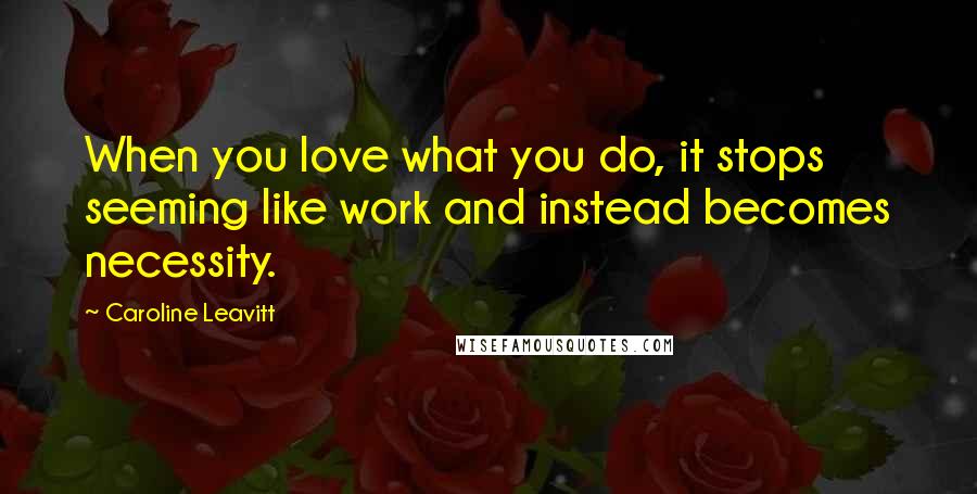 Caroline Leavitt Quotes: When you love what you do, it stops seeming like work and instead becomes necessity.