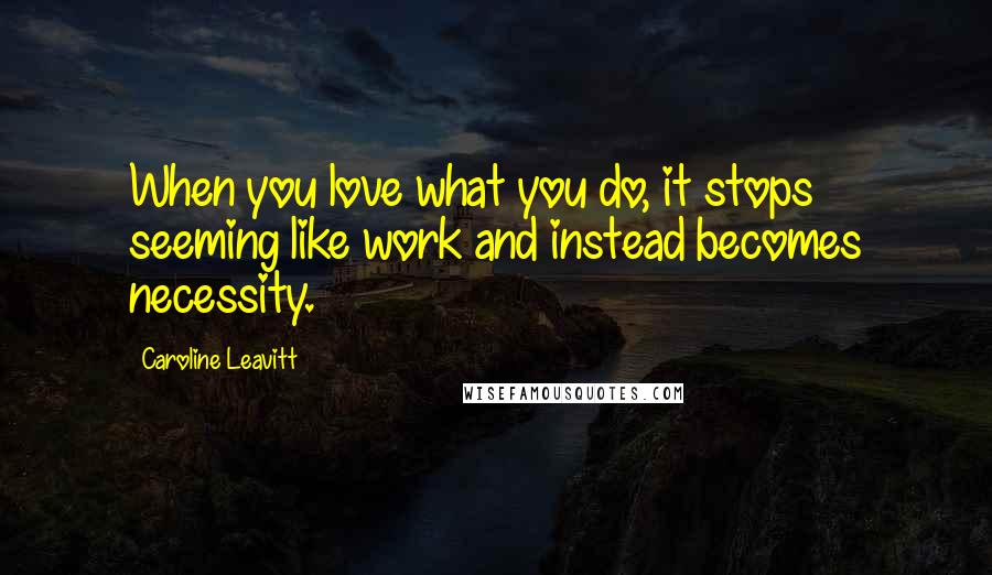 Caroline Leavitt Quotes: When you love what you do, it stops seeming like work and instead becomes necessity.