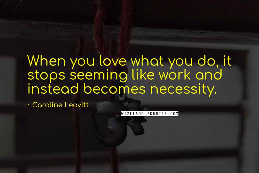 Caroline Leavitt Quotes: When you love what you do, it stops seeming like work and instead becomes necessity.