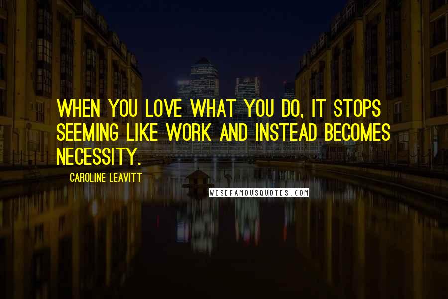 Caroline Leavitt Quotes: When you love what you do, it stops seeming like work and instead becomes necessity.